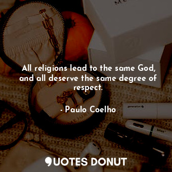 All religions lead to the same God, and all deserve the same degree of respect.