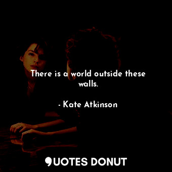  There is a world outside these walls.... - Kate Atkinson - Quotes Donut
