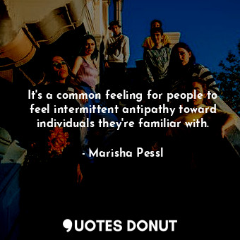  It's a common feeling for people to feel intermittent antipathy toward individua... - Marisha Pessl - Quotes Donut