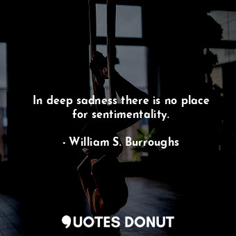  In deep sadness there is no place for sentimentality.... - William S. Burroughs - Quotes Donut