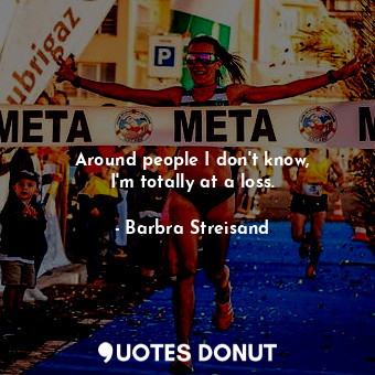  Around people I don&#39;t know, I&#39;m totally at a loss.... - Barbra Streisand - Quotes Donut
