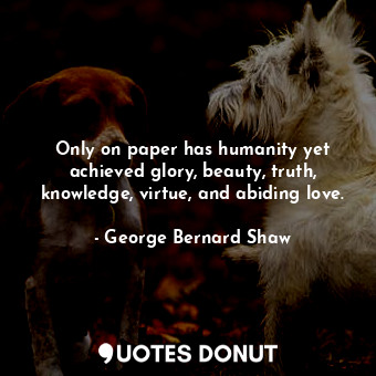  Only on paper has humanity yet achieved glory, beauty, truth, knowledge, virtue,... - George Bernard Shaw - Quotes Donut