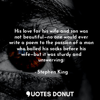 His love for his wife and son was not beautiful—no one would ever write a poem to the passion of a man who balled his socks before his wife—but it was sturdy and unswerving.