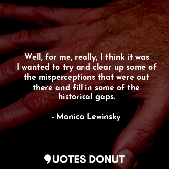  Well, for me, really, I think it was I wanted to try and clear up some of the mi... - Monica Lewinsky - Quotes Donut