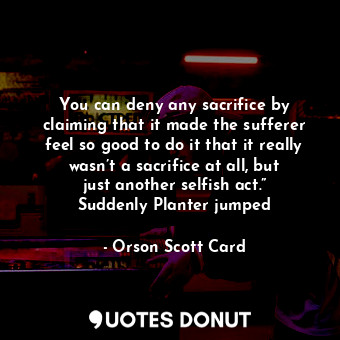  You can deny any sacrifice by claiming that it made the sufferer feel so good to... - Orson Scott Card - Quotes Donut