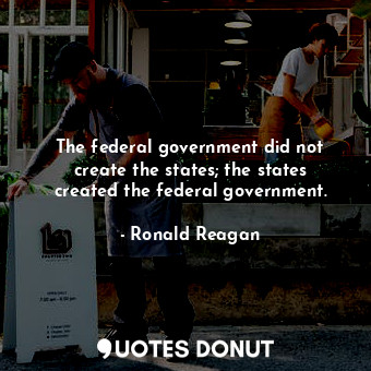  The federal government did not create the states; the states created the federal... - Ronald Reagan - Quotes Donut