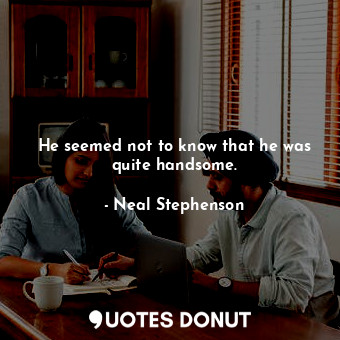  He seemed not to know that he was quite handsome.... - Neal Stephenson - Quotes Donut