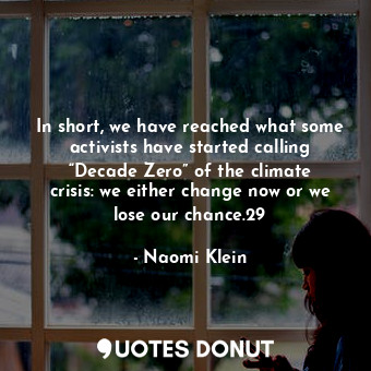 In short, we have reached what some activists have started calling “Decade Zero” of the climate crisis: we either change now or we lose our chance.29