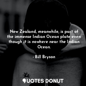 New Zealand, meanwhile, is part of the immense Indian Ocean plate even though it is nowhere near the Indian Ocean.