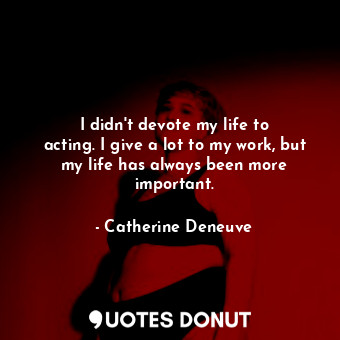  I didn&#39;t devote my life to acting. I give a lot to my work, but my life has ... - Catherine Deneuve - Quotes Donut