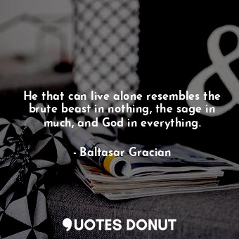  He that can live alone resembles the brute beast in nothing, the sage in much, a... - Baltasar Gracian - Quotes Donut