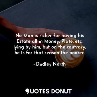 No Man is richer for having his Estate all in Money, Plate, etc. lying by him, b... - Dudley North - Quotes Donut