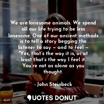  We are lonesome animals. We spend all our life trying to be less lonesome. One o... - John Steinbeck - Quotes Donut