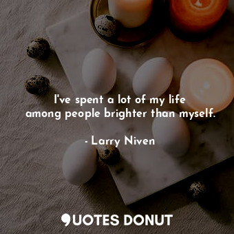 I&#39;ve spent a lot of my life among people brighter than myself.