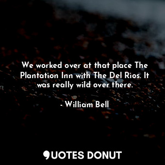  We worked over at that place The Plantation Inn with The Del Rios. It was really... - William Bell - Quotes Donut