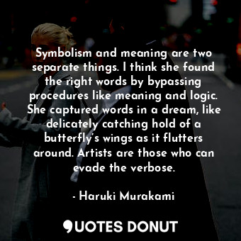 Symbolism and meaning are two separate things. I think she found the right words by bypassing procedures like meaning and logic. She captured words in a dream, like delicately catching hold of a butterfly’s wings as it flutters around. Artists are those who can evade the verbose.