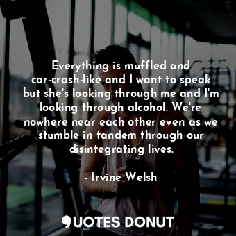  Everything is muffled and car-crash-like and I want to speak but she's looking t... - Irvine Welsh - Quotes Donut