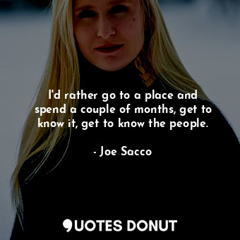  I&#39;d rather go to a place and spend a couple of months, get to know it, get t... - Joe Sacco - Quotes Donut