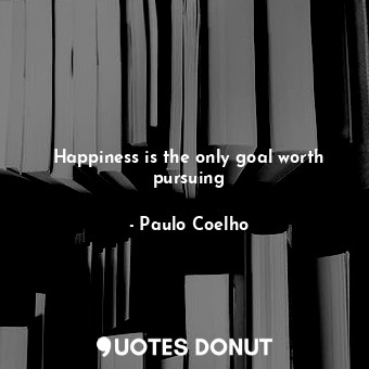  Happiness is the only goal worth pursuing... - Paulo Coelho - Quotes Donut