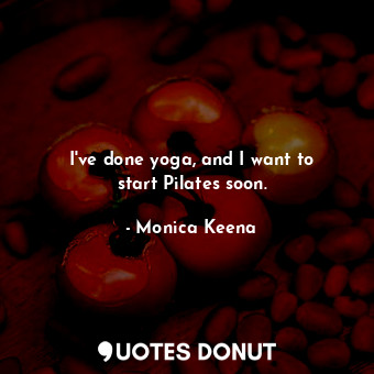  I&#39;ve done yoga, and I want to start Pilates soon.... - Monica Keena - Quotes Donut