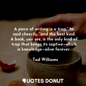  A piece of writing is a trap,” he said cheerily, “and the best kind. A book, you... - Tad Williams - Quotes Donut