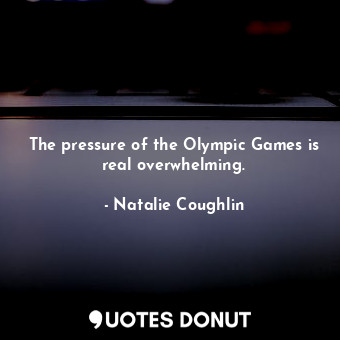 The pressure of the Olympic Games is real overwhelming.