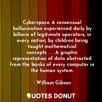 Cyberspace. A consensual hallucination experienced daily by billions of legitimate operators, in every nation, by children being taught mathematical concepts . . . A graphic representation of data abstracted from the banks of every computer in the human system.