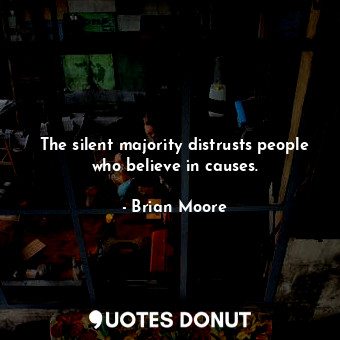 The silent majority distrusts people who believe in causes.