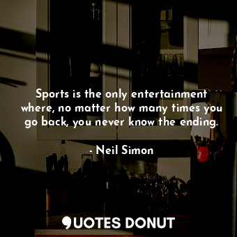 Sports is the only entertainment where, no matter how many times you go back, you never know the ending.