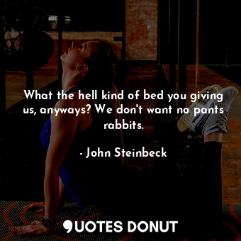  What the hell kind of bed you giving us, anyways? We don't want no pants rabbits... - John Steinbeck - Quotes Donut