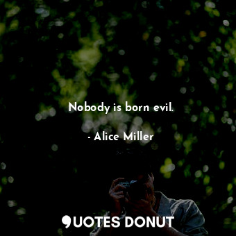  Nobody is born evil.... - Alice Miller - Quotes Donut