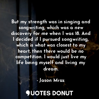  But my strength was in singing and songwriting, which was a new discovery for me... - Jason Mraz - Quotes Donut