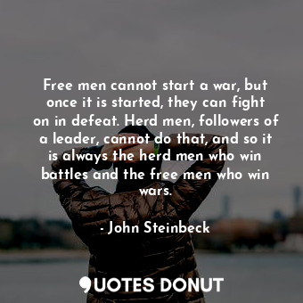 Free men cannot start a war, but once it is started, they can fight on in defeat. Herd men, followers of a leader, cannot do that, and so it is always the herd men who win battles and the free men who win wars.
