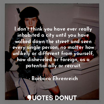  I don't think you have ever really inhabited a city until you have walked down t... - Barbara Ehrenreich - Quotes Donut