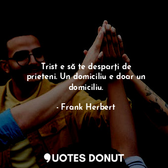  Trist e să te desparți de prieteni. Un domiciliu e doar un domiciliu.... - Frank Herbert - Quotes Donut