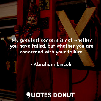 My greatest concern is not whether you have failed, but whether you are concerned with your failure.