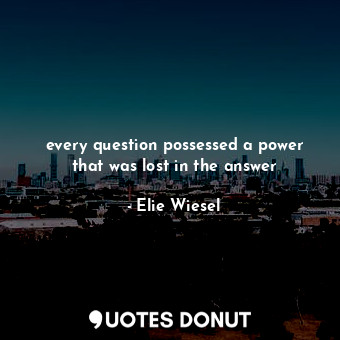 every question possessed a power that was lost in the answer... - Elie Wiesel - Quotes Donut