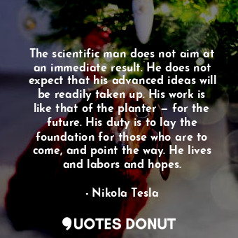  The scientific man does not aim at an immediate result. He does not expect that ... - Nikola Tesla - Quotes Donut