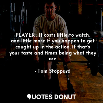 PLAYER : It costs little to watch, and little more if you happen to get caught u... - Tom Stoppard - Quotes Donut