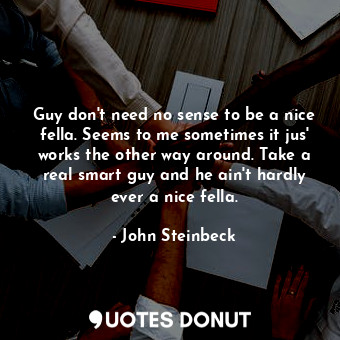 Guy don't need no sense to be a nice fella. Seems to me sometimes it jus' works the other way around. Take a real smart guy and he ain't hardly ever a nice fella.