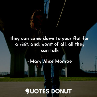 they can come down to your flat for a visit, and, worst of all, all they can tal... - Mary Alice Monroe - Quotes Donut