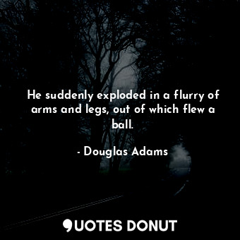  He suddenly exploded in a flurry of arms and legs, out of which flew a ball.... - Douglas Adams - Quotes Donut