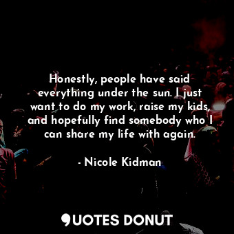  Honestly, people have said everything under the sun. I just want to do my work, ... - Nicole Kidman - Quotes Donut