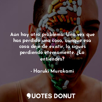  Aún hay otro problema. Una vez que has perdido una cosa, aunque esa cosa deje de... - Haruki Murakami - Quotes Donut