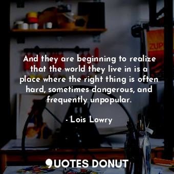 And they are beginning to realize that the world they live in is a place where the right thing is often hard, sometimes dangerous, and frequently unpopular.