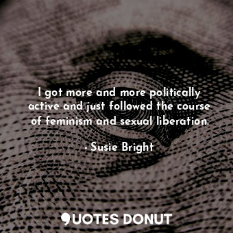  I got more and more politically active and just followed the course of feminism ... - Susie Bright - Quotes Donut