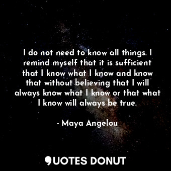  I do not need to know all things. I remind myself that it is sufficient that I k... - Maya Angelou - Quotes Donut