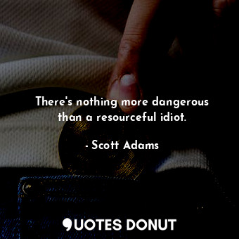  There&#39;s nothing more dangerous than a resourceful idiot.... - Scott Adams - Quotes Donut