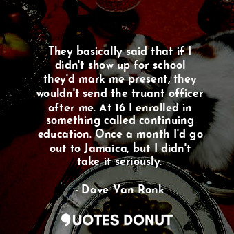  They basically said that if I didn&#39;t show up for school they&#39;d mark me p... - Dave Van Ronk - Quotes Donut