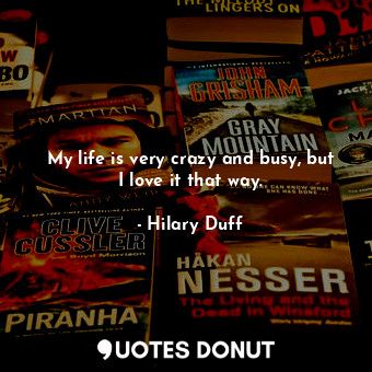  My life is very crazy and busy, but I love it that way.... - Hilary Duff - Quotes Donut